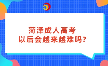 菏澤成人高考以后會(huì)越來(lái)越難嗎